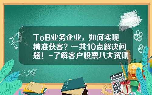 ToB业务企业，如何实现精准获客？一共10点解决问题！-了解客户股票八大资讯