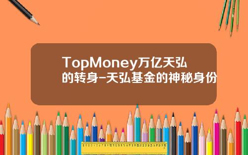 TopMoney万亿天弘的转身-天弘基金的神秘身份