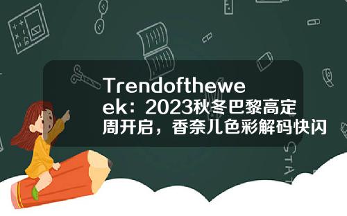 Trendoftheweek：2023秋冬巴黎高定周开启，香奈儿色彩解码快闪店亮相上海…-今日迪奥股票新闻资讯内容