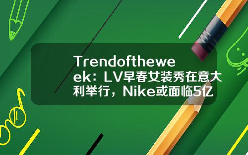 Trendoftheweek：LV早春女装秀在意大利举行，Nike或面临5亿美元罚款…-最新的时尚资讯跟股票行情