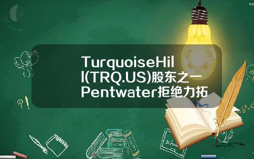 TurquoiseHill(TRQ.US)股东之一Pentwater拒绝力拓收购报价-力拓并购加拿大铝业公司