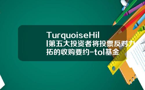 TurquoiseHill第五大投资者将投票反对力拓的收购要约-tol基金