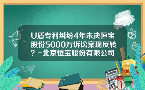 U盾专利纠纷4年未决恒宝股份5000万诉讼案现反转？-北京恒宝股份有限公司