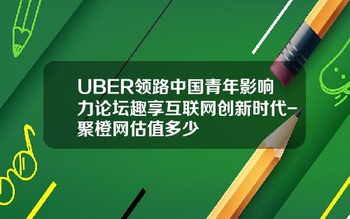 UBER领路中国青年影响力论坛趣享互联网创新时代-聚橙网估值多少