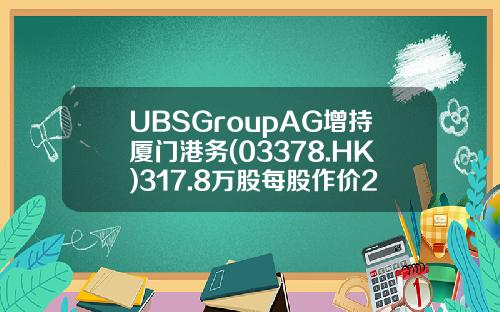 UBSGroupAG增持厦门港务(03378.HK)317.8万股每股作价2.21港元-厦门港务资产注入多少