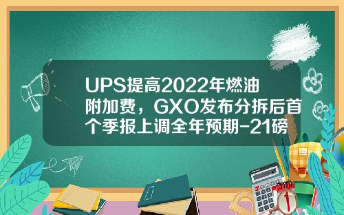 UPS提高2022年燃油附加费，GXO发布分拆后首个季报上调全年预期-21磅多少美元