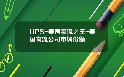UPS-美国物流之王-美国物流公司市场份额
