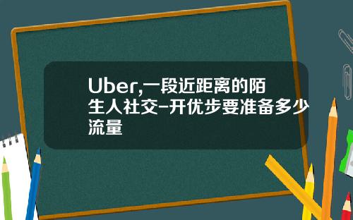 Uber,一段近距离的陌生人社交-开优步要准备多少流量