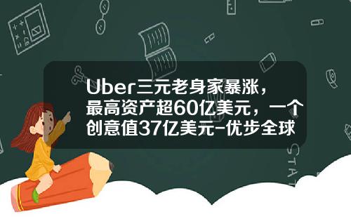Uber三元老身家暴涨，最高资产超60亿美元，一个创意值37亿美元-优步全球市值多少