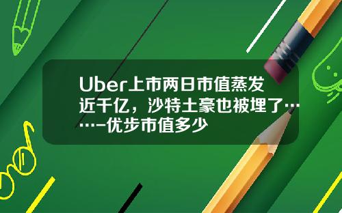 Uber上市两日市值蒸发近千亿，沙特土豪也被埋了……-优步市值多少