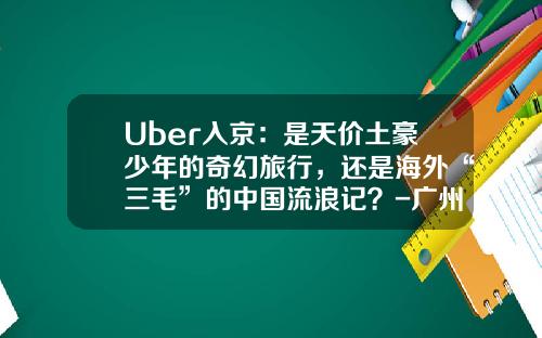 Uber入京：是天价土豪少年的奇幻旅行，还是海外“三毛”的中国流浪记？-广州优步现在补贴多少