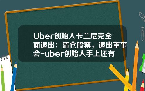 Uber创始人卡兰尼克全面退出：清仓股票，退出董事会-uber创始人手上还有多少股份