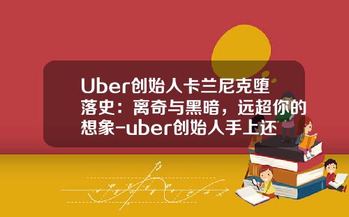 Uber创始人卡兰尼克堕落史：离奇与黑暗，远超你的想象-uber创始人手上还有多少股份