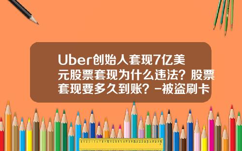 Uber创始人套现7亿美元股票套现为什么违法？股票套现要多久到账？-被盗刷卡买基金后套现要多少时间