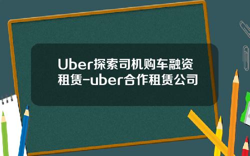 Uber探索司机购车融资租赁-uber合作租赁公司