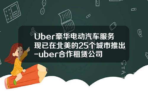 Uber豪华电动汽车服务现已在北美的25个城市推出-uber合作租赁公司