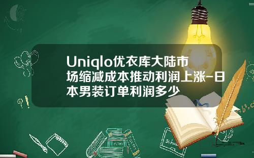 Uniqlo优衣库大陆市场缩减成本推动利润上涨-日本男装订单利润多少