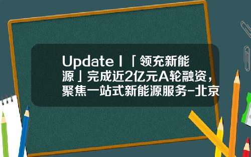 Update丨「领充新能源」完成近2亿元A轮融资，聚焦一站式新能源服务-北京朗玛峰创业投资管理有限公司