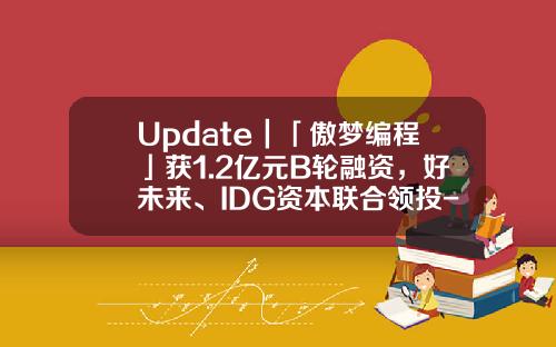Update｜「傲梦编程」获1.2亿元B轮融资，好未来、IDG资本联合领投-联讯互动公司