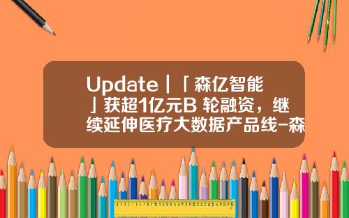 Update｜「森亿智能」获超1亿元B+轮融资，继续延伸医疗大数据产品线-森亿元园林绿化有限公司