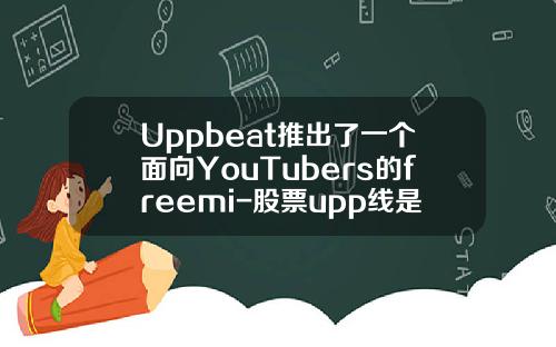 Uppbeat推出了一个面向YouTubers的freemi-股票upp线是什么相关资讯信息