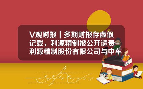 V观财报｜多期财报存虚假记载，利源精制被公开谴责-利源精制股份有限公司与中车【新闻】.