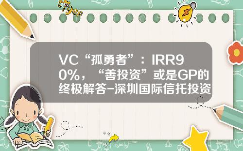 VC“孤勇者”：IRR90%，“善投资”或是GP的终极解答-深圳国际信托投资公司