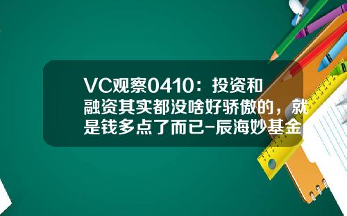 VC观察0410：投资和融资其实都没啥好骄傲的，就是钱多点了而已-辰海妙基金