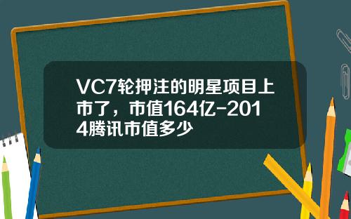 VC7轮押注的明星项目上市了，市值164亿-2014腾讯市值多少