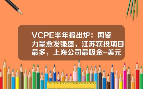 VCPE半年报出炉：国资力量愈发强盛，江苏获投项目最多，上海公司最吸金-美元母基金