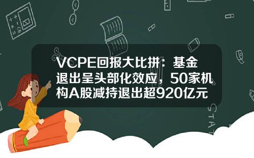 VCPE回报大比拼：基金退出呈头部化效应，50家机构A股减持退出超920亿元-基金pe