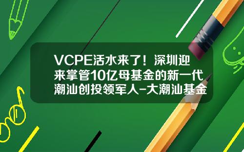 VCPE活水来了！深圳迎来掌管10亿母基金的新一代潮汕创投领军人-大潮汕基金