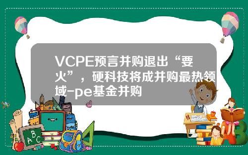 VCPE预言并购退出“要火”，硬科技将成并购最热领域-pe基金并购