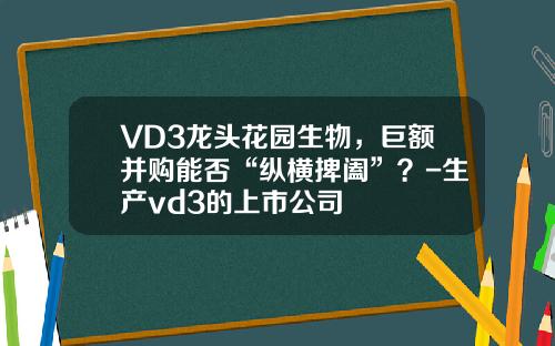 VD3龙头花园生物，巨额并购能否“纵横捭阖”？-生产vd3的上市公司