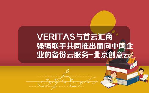 VERITAS与首云汇商强强联手共同推出面向中国企业的备份云服务-北京创意云智数据技术有限公司