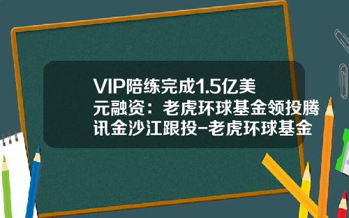 VIP陪练完成1.5亿美元融资：老虎环球基金领投腾讯金沙江跟投-老虎环球基金