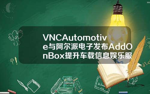 VNCAutomotive与阿尔派电子发布AddOnBox提升车载信息娱乐服务