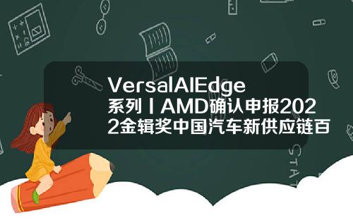 VersalAIEdge系列丨AMD确认申报2022金辑奖中国汽车新供应链百强