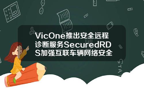 VicOne推出安全远程诊断服务SecuredRDS加强互联车辆网络安全