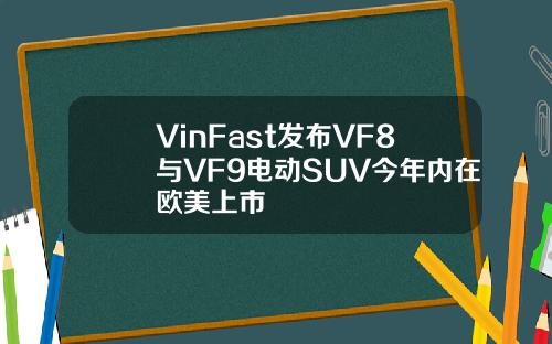 VinFast发布VF8与VF9电动SUV今年内在欧美上市