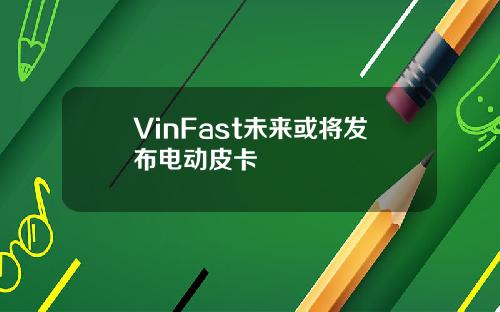 VinFast未来或将发布电动皮卡
