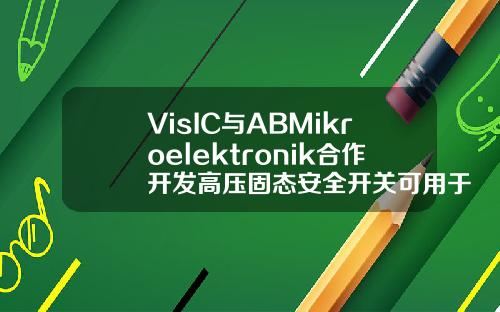 VisIC与ABMikroelektronik合作开发高压固态安全开关可用于电动汽车