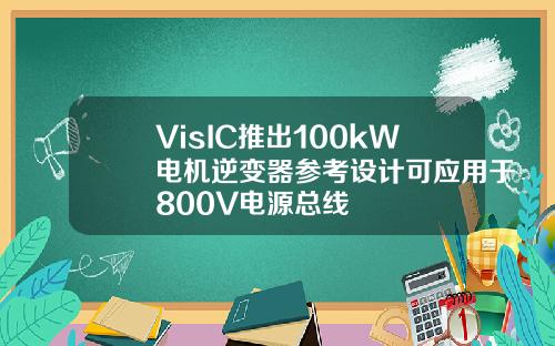 VisIC推出100kW电机逆变器参考设计可应用于800V电源总线