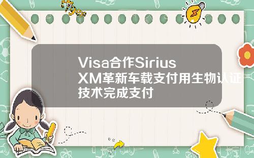 Visa合作SiriusXM革新车载支付用生物认证技术完成支付