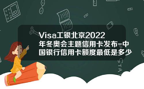 Visa工银北京2022年冬奥会主题信用卡发布-中国银行信用卡额度最低是多少