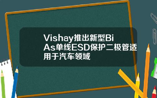 Vishay推出新型BiAs单线ESD保护二极管适用于汽车领域