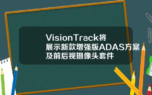 VisionTrack将展示新款增强版ADAS方案及前后视摄像头套件