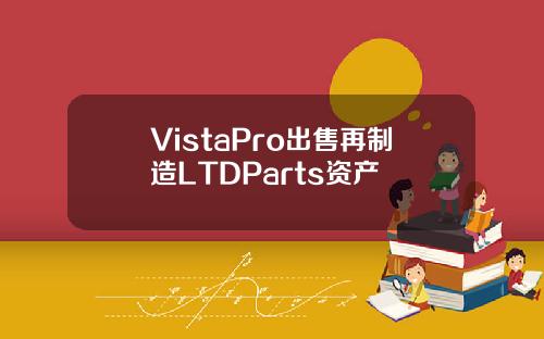 VistaPro出售再制造LTDParts资产