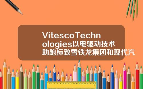 VitescoTechnologies以电驱动技术助跑标致雪铁龙集团和现代汽车的全新量产车型