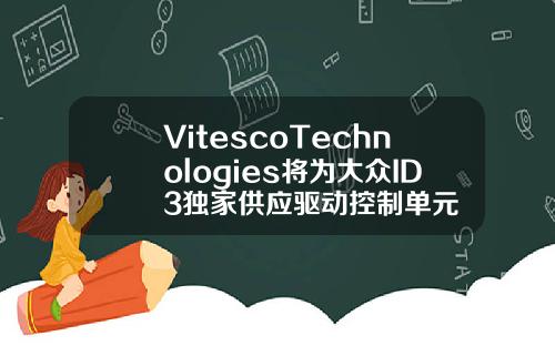 VitescoTechnologies将为大众ID3独家供应驱动控制单元